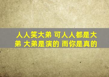 人人笑大弟 可人人都是大弟 大弟是演的 而你是真的